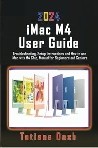 2024 iMac M4 User Guide: Troubleshooting, Setup Instructions and How to use iMac with M4 Chip, Manual for Beginners and Seniors